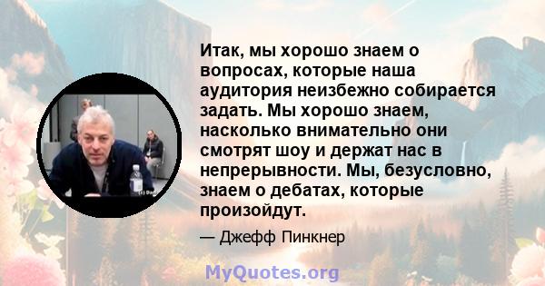 Итак, мы хорошо знаем о вопросах, которые наша аудитория неизбежно собирается задать. Мы хорошо знаем, насколько внимательно они смотрят шоу и держат нас в непрерывности. Мы, безусловно, знаем о дебатах, которые