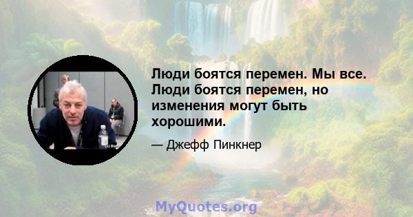 Люди боятся перемен. Мы все. Люди боятся перемен, но изменения могут быть хорошими.