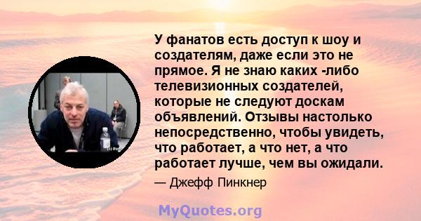 У фанатов есть доступ к шоу и создателям, даже если это не прямое. Я не знаю каких -либо телевизионных создателей, которые не следуют доскам объявлений. Отзывы настолько непосредственно, чтобы увидеть, что работает, а