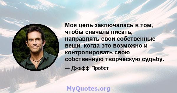 Моя цель заключалась в том, чтобы сначала писать, направлять свои собственные вещи, когда это возможно и контролировать свою собственную творческую судьбу.