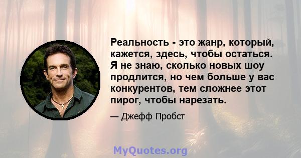 Реальность - это жанр, который, кажется, здесь, чтобы остаться. Я не знаю, сколько новых шоу продлится, но чем больше у вас конкурентов, тем сложнее этот пирог, чтобы нарезать.