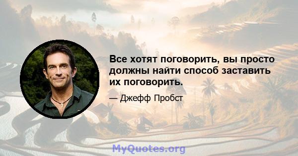 Все хотят поговорить, вы просто должны найти способ заставить их поговорить.