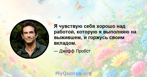 Я чувствую себя хорошо над работой, которую я выполняю на выжившем, и горжусь своим вкладом.