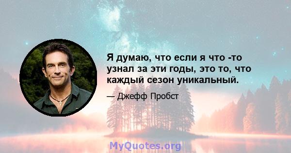 Я думаю, что если я что -то узнал за эти годы, это то, что каждый сезон уникальный.