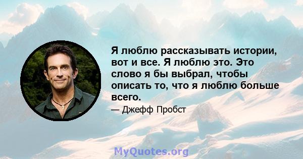 Я люблю рассказывать истории, вот и все. Я люблю это. Это слово я бы выбрал, чтобы описать то, что я люблю больше всего.