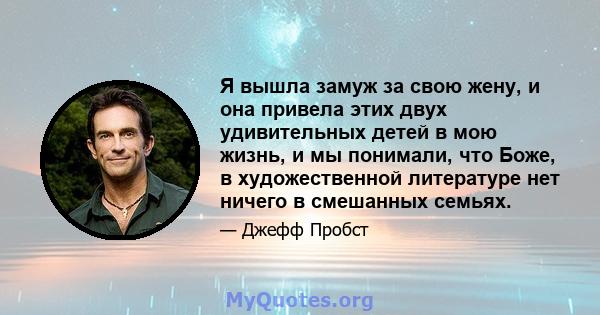 Я вышла замуж за свою жену, и она привела этих двух удивительных детей в мою жизнь, и мы понимали, что Боже, в художественной литературе нет ничего в смешанных семьях.