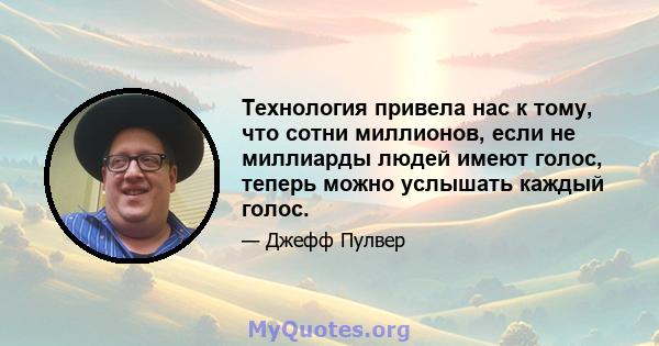 Технология привела нас к тому, что сотни миллионов, если не миллиарды людей имеют голос, теперь можно услышать каждый голос.