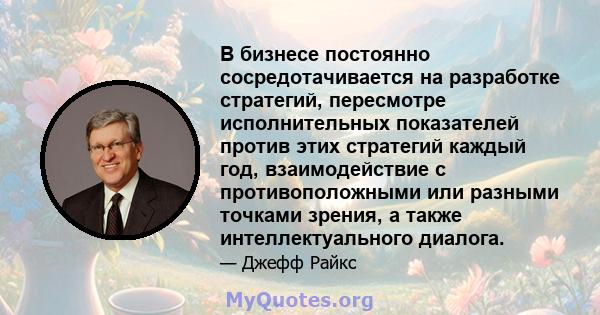 В бизнесе постоянно сосредотачивается на разработке стратегий, пересмотре исполнительных показателей против этих стратегий каждый год, взаимодействие с противоположными или разными точками зрения, а также