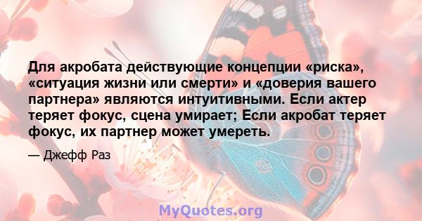 Для акробата действующие концепции «риска», «ситуация жизни или смерти» и «доверия вашего партнера» являются интуитивными. Если актер теряет фокус, сцена умирает; Если акробат теряет фокус, их партнер может умереть.