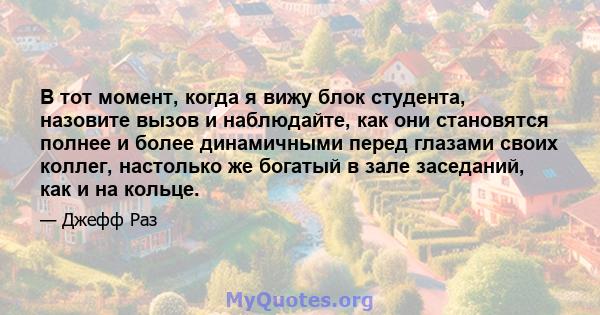 В тот момент, когда я вижу блок студента, назовите вызов и наблюдайте, как они становятся полнее и более динамичными перед глазами своих коллег, настолько же богатый в зале заседаний, как и на кольце.