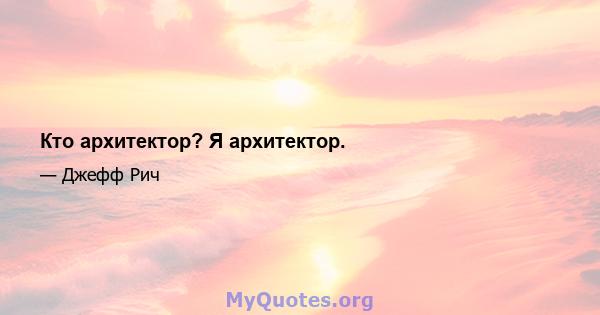 Кто архитектор? Я архитектор.