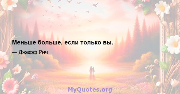 Меньше больше, если только вы.