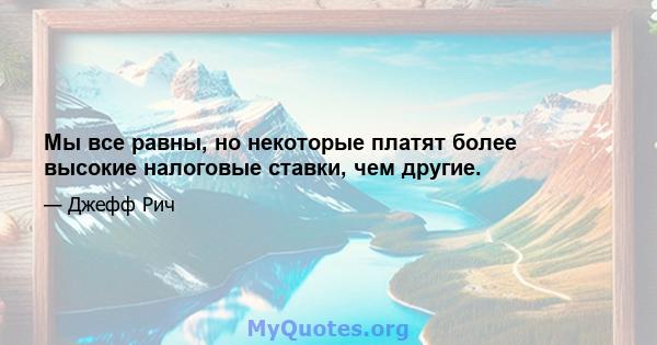 Мы все равны, но некоторые платят более высокие налоговые ставки, чем другие.