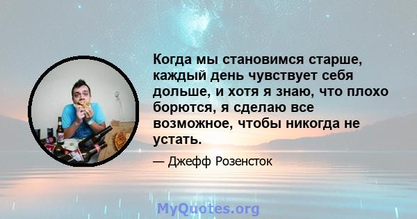 Когда мы становимся старше, каждый день чувствует себя дольше, и хотя я знаю, что плохо борются, я сделаю все возможное, чтобы никогда не устать.