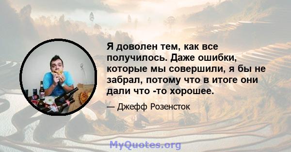 Я доволен тем, как все получилось. Даже ошибки, которые мы совершили, я бы не забрал, потому что в итоге они дали что -то хорошее.