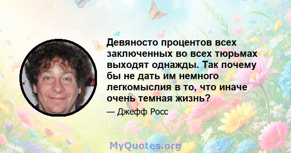 Девяносто процентов всех заключенных во всех тюрьмах выходят однажды. Так почему бы не дать им немного легкомыслия в то, что иначе очень темная жизнь?