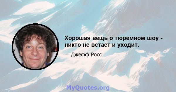 Хорошая вещь о тюремном шоу - никто не встает и уходит.