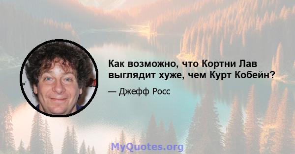 Как возможно, что Кортни Лав выглядит хуже, чем Курт Кобейн?