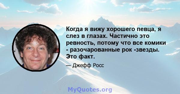 Когда я вижу хорошего певца, я слез в глазах. Частично это ревность, потому что все комики - разочарованные рок -звезды. Это факт.