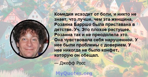 Комедия исходит от боли, и никто не знает, что лучше, чем эта женщина, Розанна Барршо была приставана в детстве. Уч. Это плохое растущее. Розанна так и не преодолела это. Она чувствовала себя нарушенной. У нее были