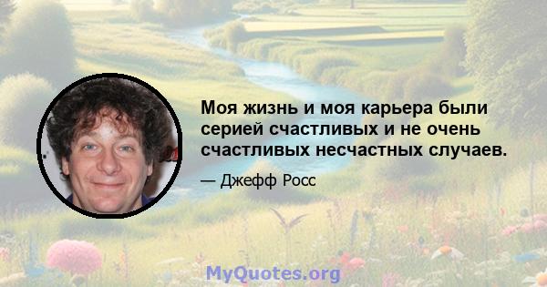 Моя жизнь и моя карьера были серией счастливых и не очень счастливых несчастных случаев.