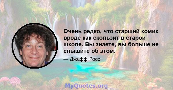 Очень редко, что старший комик вроде как скользит в старой школе. Вы знаете, вы больше не слышите об этом.