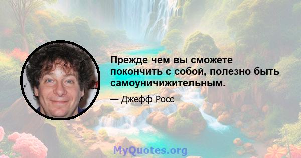 Прежде чем вы сможете покончить с собой, полезно быть самоуничижительным.