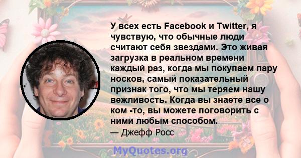 У всех есть Facebook и Twitter, я чувствую, что обычные люди считают себя звездами. Это живая загрузка в реальном времени каждый раз, когда мы покупаем пару носков, самый показательный признак того, что мы теряем нашу