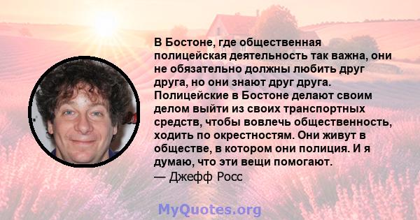 В Бостоне, где общественная полицейская деятельность так важна, они не обязательно должны любить друг друга, но они знают друг друга. Полицейские в Бостоне делают своим делом выйти из своих транспортных средств, чтобы