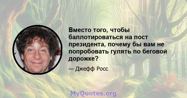 Вместо того, чтобы баллотироваться на пост президента, почему бы вам не попробовать гулять по беговой дорожке?