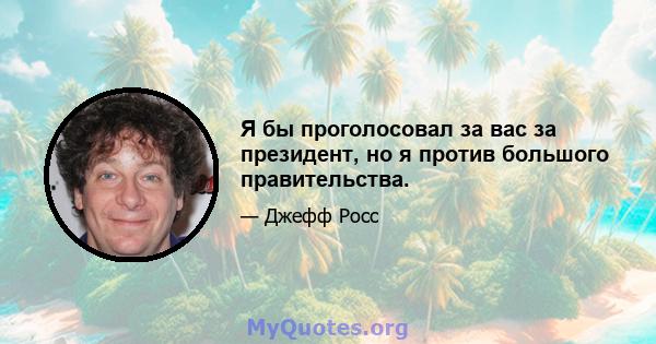 Я бы проголосовал за вас за президент, но я против большого правительства.