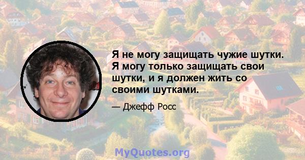 Я не могу защищать чужие шутки. Я могу только защищать свои шутки, и я должен жить со своими шутками.