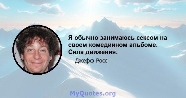 Я обычно занимаюсь сексом на своем комедийном альбоме. Сила движения.