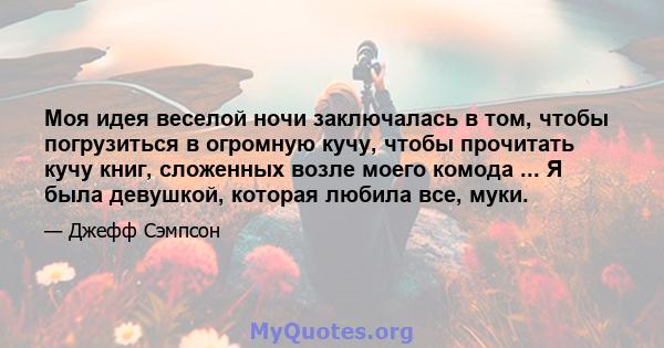 Моя идея веселой ночи заключалась в том, чтобы погрузиться в огромную кучу, чтобы прочитать кучу книг, сложенных возле моего комода ... Я была девушкой, которая любила все, муки.