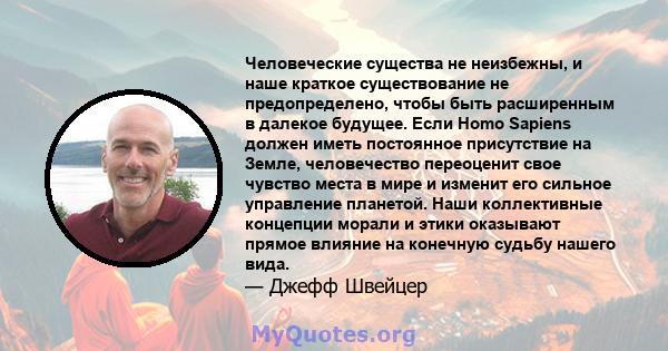 Человеческие существа не неизбежны, и наше краткое существование не предопределено, чтобы быть расширенным в далекое будущее. Если Homo Sapiens должен иметь постоянное присутствие на Земле, человечество переоценит свое