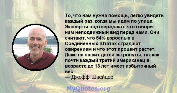 То, что нам нужна помощь, легко увидеть каждый раз, когда мы идем по улице. Эксперты подтверждают, что говорит нам неподвижный вид перед нами. Они считают, что 64% ​​взрослых в Соединенных Штатах страдают ожирением и