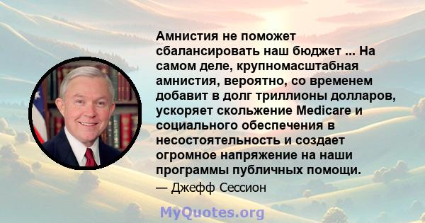 Амнистия не поможет сбалансировать наш бюджет ... На самом деле, крупномасштабная амнистия, вероятно, со временем добавит в долг триллионы долларов, ускоряет скольжение Medicare и социального обеспечения в