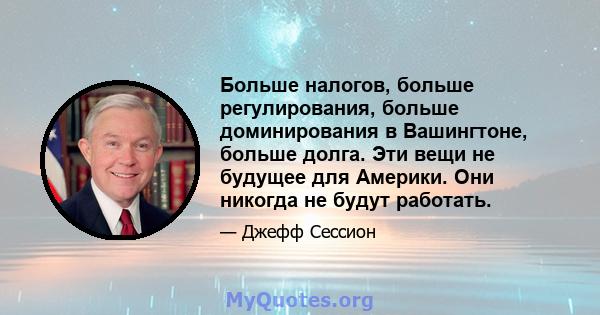 Больше налогов, больше регулирования, больше доминирования в Вашингтоне, больше долга. Эти вещи не будущее для Америки. Они никогда не будут работать.