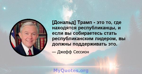 [Дональд] Трамп - это то, где находятся республиканцы, и если вы собираетесь стать республиканским лидером, вы должны поддерживать это.