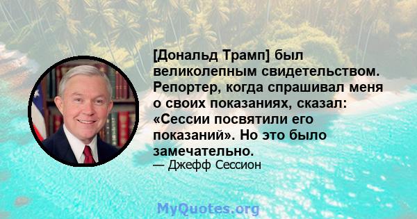 [Дональд Трамп] был великолепным свидетельством. Репортер, когда спрашивал меня о своих показаниях, сказал: «Сессии посвятили его показаний». Но это было замечательно.