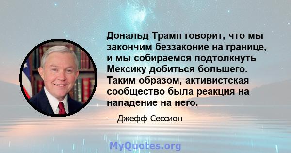 Дональд Трамп говорит, что мы закончим беззаконие на границе, и мы собираемся подтолкнуть Мексику добиться большего. Таким образом, активистская сообщество была реакция на нападение на него.