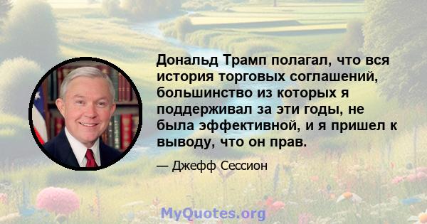 Дональд Трамп полагал, что вся история торговых соглашений, большинство из которых я поддерживал за эти годы, не была эффективной, и я пришел к выводу, что он прав.