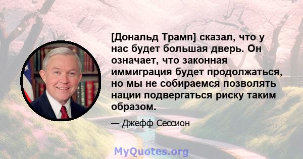 [Дональд Трамп] сказал, что у нас будет большая дверь. Он означает, что законная иммиграция будет продолжаться, но мы не собираемся позволять нации подвергаться риску таким образом.