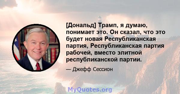 [Дональд] Трамп, я думаю, понимает это. Он сказал, что это будет новая Республиканская партия, Республиканская партия рабочей, вместо элитной республиканской партии.