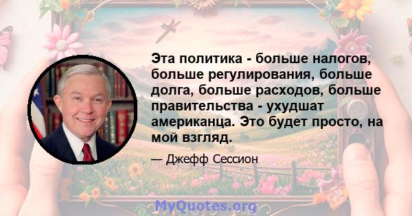 Эта политика - больше налогов, больше регулирования, больше долга, больше расходов, больше правительства - ухудшат американца. Это будет просто, на мой взгляд.