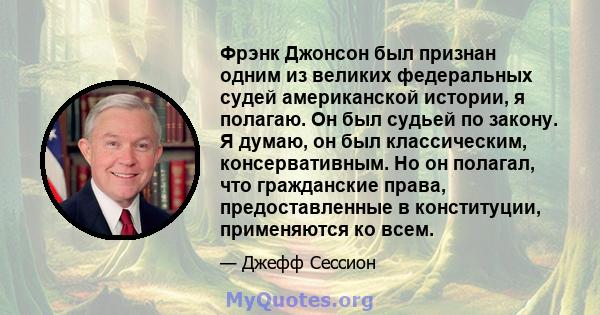 Фрэнк Джонсон был признан одним из великих федеральных судей американской истории, я полагаю. Он был судьей по закону. Я думаю, он был классическим, консервативным. Но он полагал, что гражданские права, предоставленные