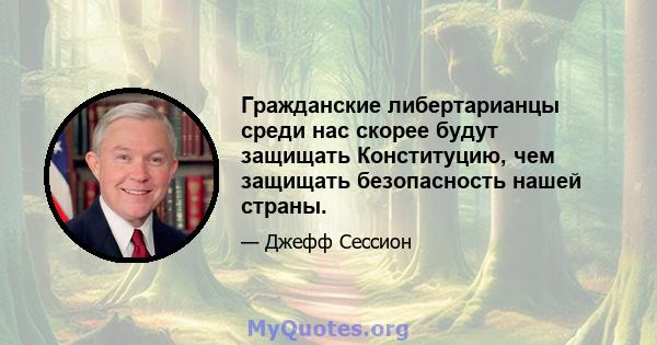 Гражданские либертарианцы среди нас скорее будут защищать Конституцию, чем защищать безопасность нашей страны.