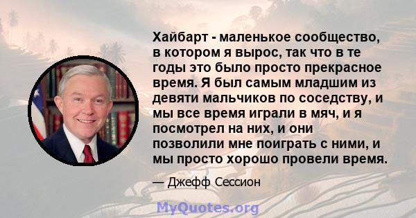 Хайбарт - маленькое сообщество, в котором я вырос, так что в те годы это было просто прекрасное время. Я был самым младшим из девяти мальчиков по соседству, и мы все время играли в мяч, и я посмотрел на них, и они