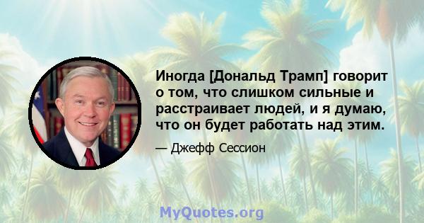 Иногда [Дональд Трамп] говорит о том, что слишком сильные и расстраивает людей, и я думаю, что он будет работать над этим.