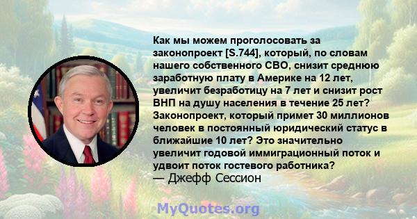 Как мы можем проголосовать за законопроект [S.744], который, по словам нашего собственного CBO, снизит среднюю заработную плату в Америке на 12 лет, увеличит безработицу на 7 лет и снизит рост ВНП на душу населения в